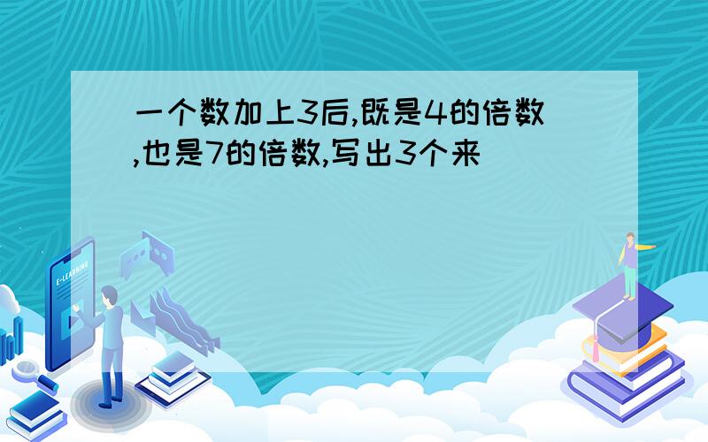 一个数加上3后,既是4的倍数,也是7的倍数,写出3个来