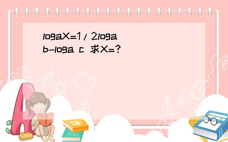 logaX=1/2loga b-loga c 求X=?