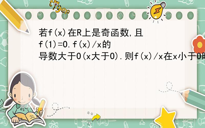 若f(x)在R上是奇函数,且f(1)=0.f(x)/x的导数大于0(x大于0).则f(x)/x在x小于0时的导数与0的大小关系?我认为是大于0,但f(1)f(-1)都为0这不是与增函数矛盾吗?