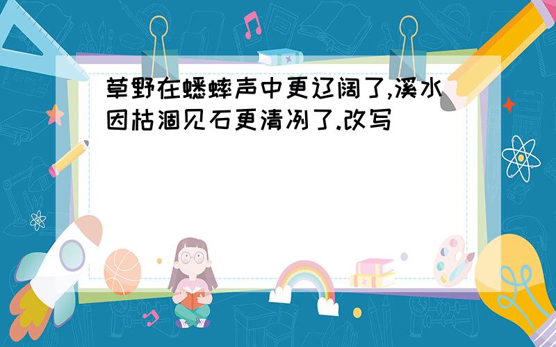 草野在蟋蟀声中更辽阔了,溪水因枯涸见石更清冽了.改写