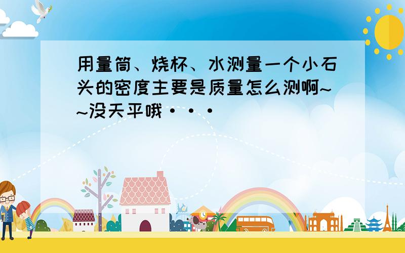 用量筒、烧杯、水测量一个小石头的密度主要是质量怎么测啊~~没天平哦···