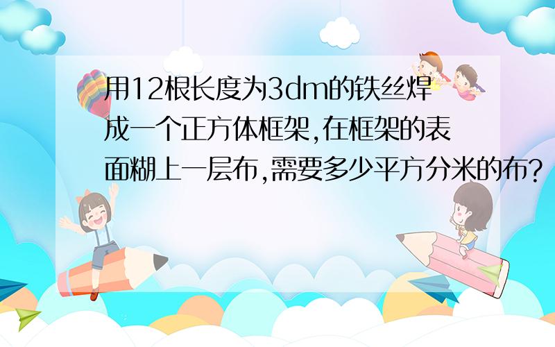 用12根长度为3dm的铁丝焊成一个正方体框架,在框架的表面糊上一层布,需要多少平方分米的布?