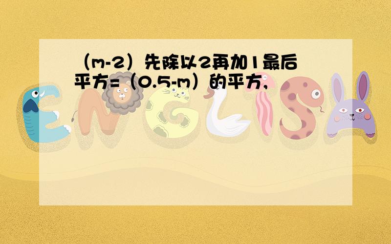 （m-2）先除以2再加1最后平方=（0.5-m）的平方,