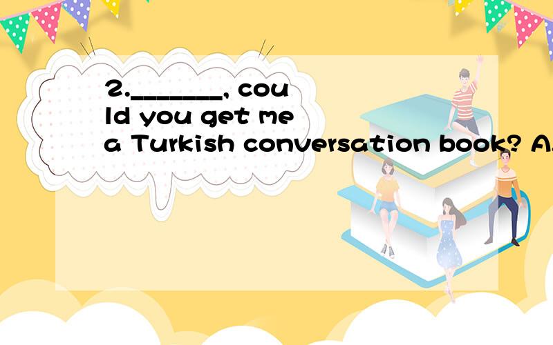 2._______, could you get me a Turkish conversation book? A. In this way B. By the way C. In no way