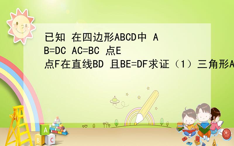 已知 在四边形ABCD中 AB=DC AC=BC 点E 点F在直线BD 且BE=DF求证（1）三角形ABD全等三角形CDB （2）请你判断AE与CF的位置关系.并证明