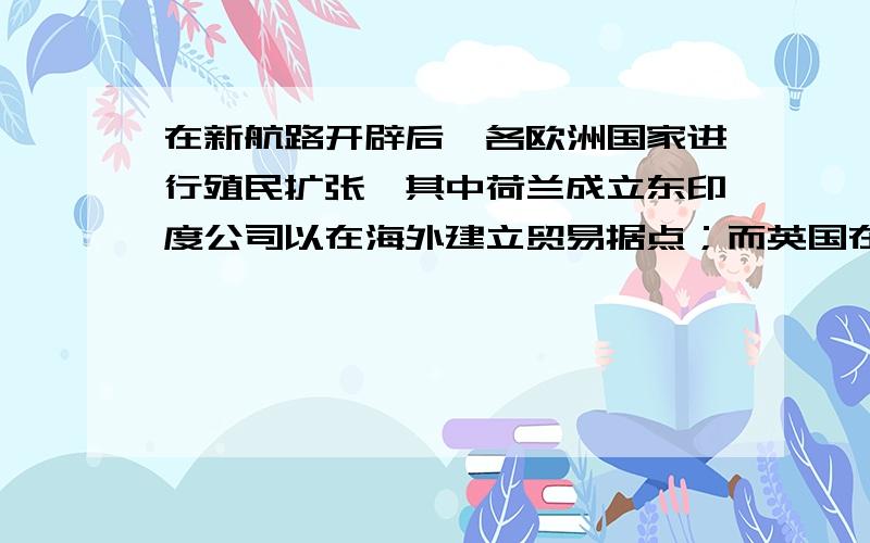 在新航路开辟后,各欧洲国家进行殖民扩张,其中荷兰成立东印度公司以在海外建立贸易据点；而英国在进行殖民扩张时也有东印度公司,这两个说的是同一个吗?