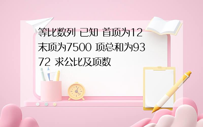 等比数列 已知 首项为12 末项为7500 项总和为9372 求公比及项数