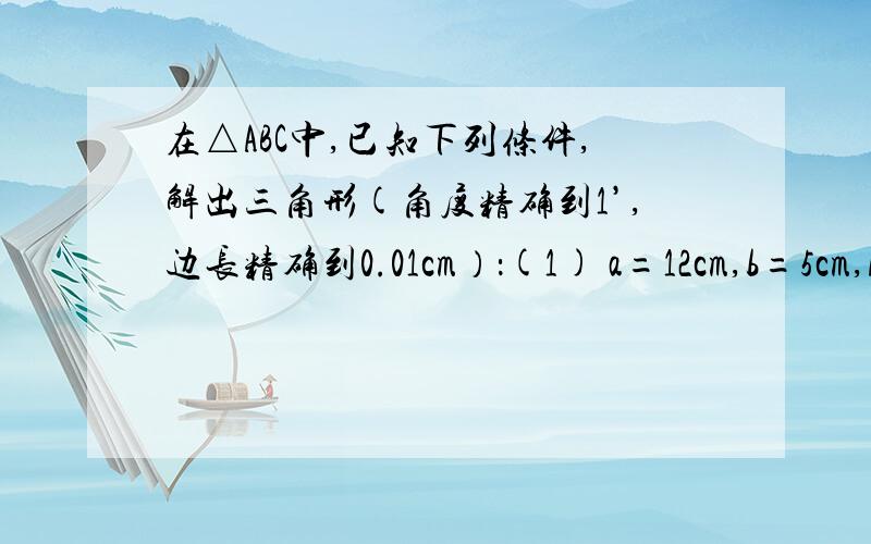 在△ABC中,已知下列条件,解出三角形(角度精确到1’,边长精确到0.01cm）：(1) a=12cm,b=5cm,A=120°；（2）a=6cm,b=8cm,A=30°；（3）a=7cm,b=23cm,C=130°；（4）b=14cm,c=10cm,A=145°；（5）a=32cm,c=23cm,B=152°；（6）a