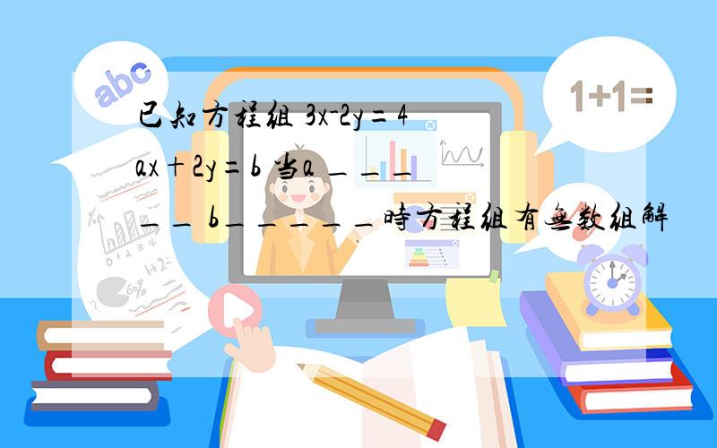 已知方程组 3x-2y=4 ax+2y=b 当a _____ b_____时方程组有无数组解