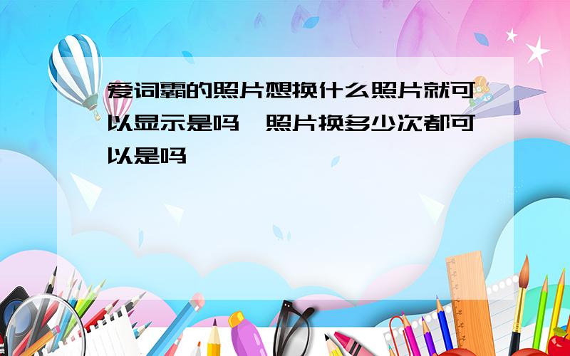 爱词霸的照片想换什么照片就可以显示是吗,照片换多少次都可以是吗,