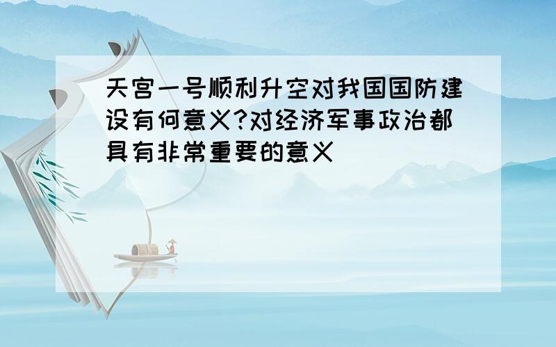 天宫一号顺利升空对我国国防建设有何意义?对经济军事政治都具有非常重要的意义