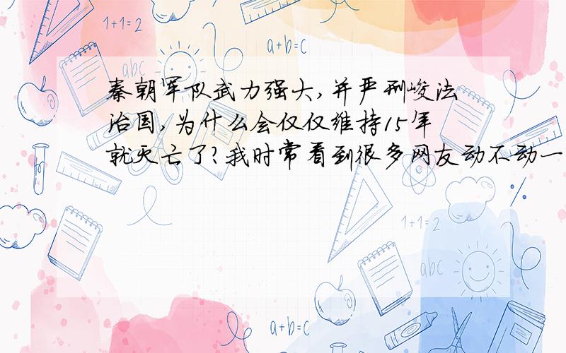 秦朝军队武力强大,并严刑峻法治国,为什么会仅仅维持15年就灭亡了?我时常看到很多网友动不动一点小错就说要杀,似乎要用重刑治国才能使国家昌盛,殊不知重刑的副作用也是很大的?秦朝拥