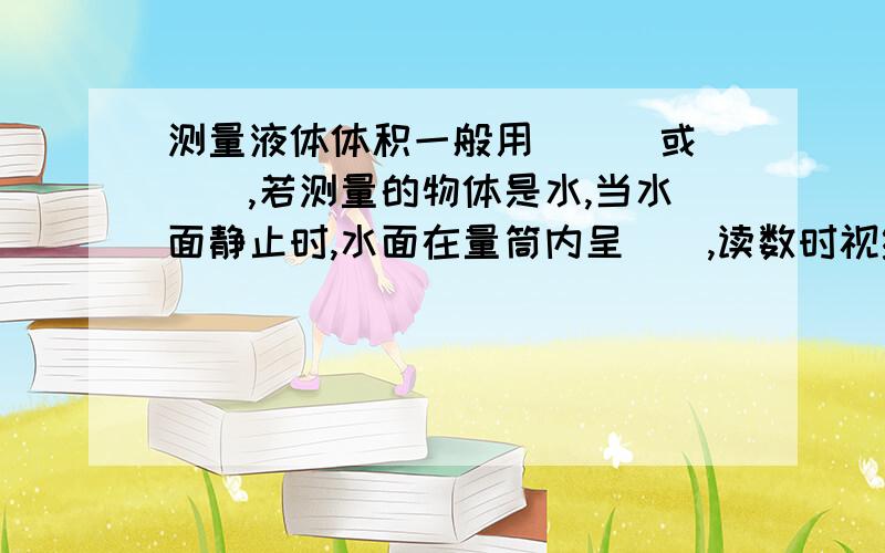 测量液体体积一般用___或___,若测量的物体是水,当水面静止时,水面在量筒内呈__,读数时视线要____.