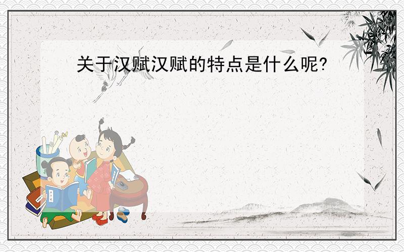 关于汉赋汉赋的特点是什么呢?