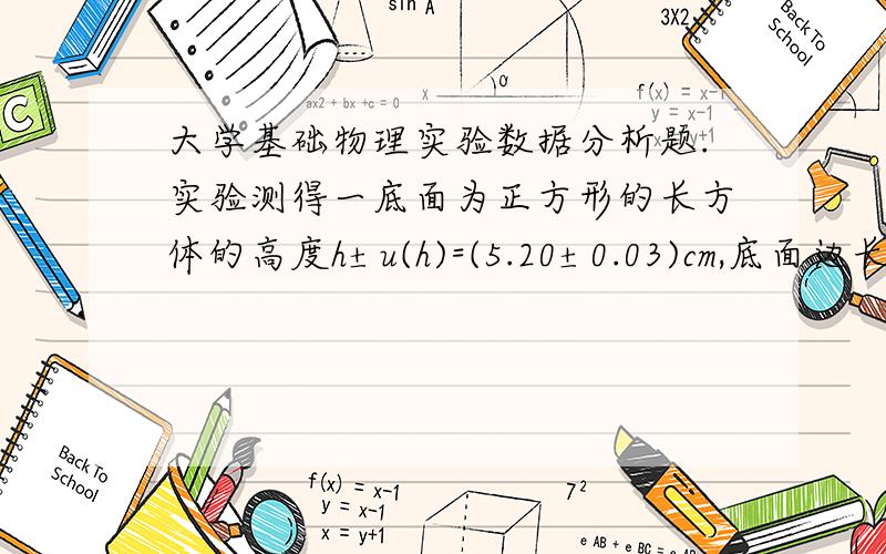 大学基础物理实验数据分析题.实验测得一底面为正方形的长方体的高度h±u(h)=(5.20±0.03)cm,底面边长       a±u(a)=(2.134±0.002)cm,试求其体积并计算其不确定度.