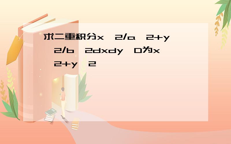 求二重积分x^2/a^2+y^2/b^2dxdy,D为x^2+y^2