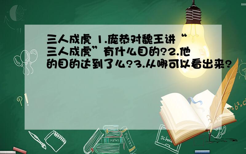 三人成虎 1.庞恭对魏王讲“三人成虎”有什么目的?2.他的目的达到了么?3.从哪可以看出来?