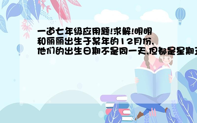 一道七年级应用题!求解!明明和丽丽出生于某年的12月份,他们的出生日期不是同一天,但都是星期五,且明明比丽丽大,两人出生日期之和是22,那么丽丽的出生日期是多少号?（要求过程详细,如果