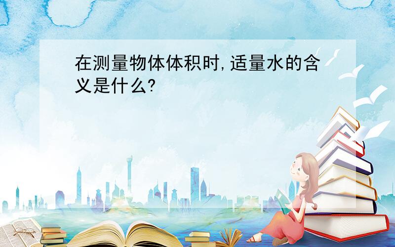 在测量物体体积时,适量水的含义是什么?