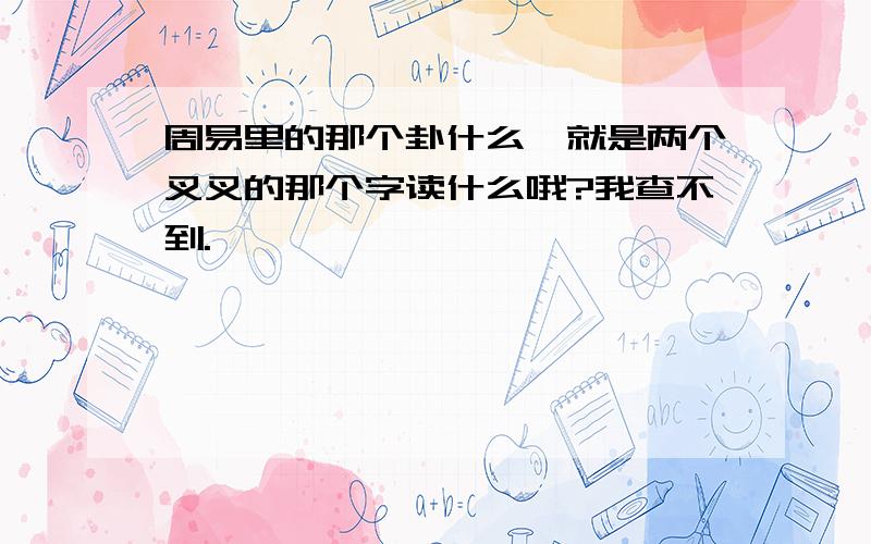 周易里的那个卦什么,就是两个叉叉的那个字读什么哦?我查不到.