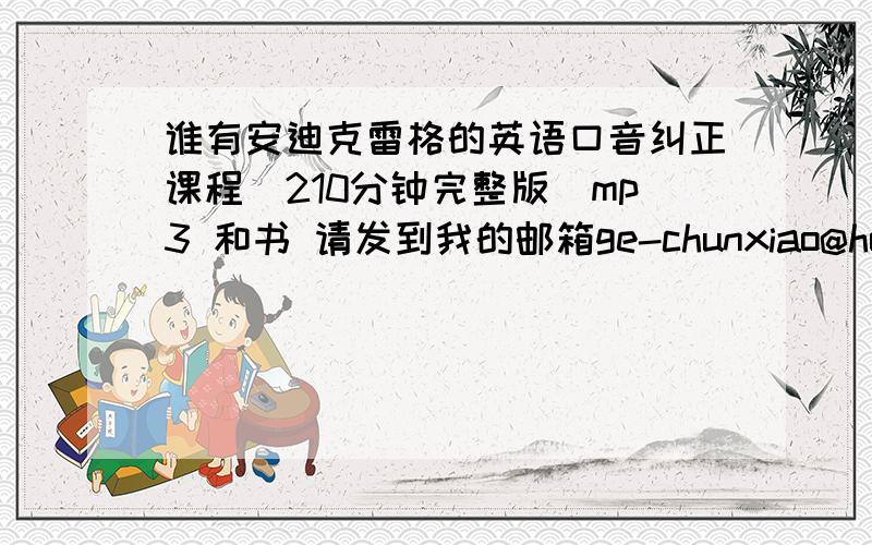 谁有安迪克雷格的英语口音纠正课程[210分钟完整版]mp3 和书 请发到我的邮箱ge-chunxiao@hotmail.com