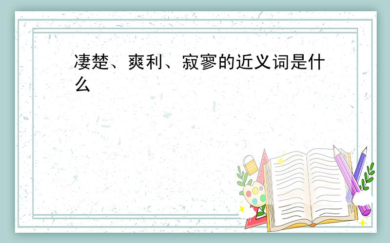 凄楚、爽利、寂寥的近义词是什么