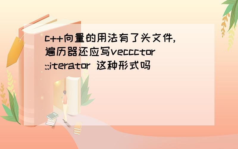 c++向量的用法有了头文件,遍历器还应写veccctor::iterator 这种形式吗
