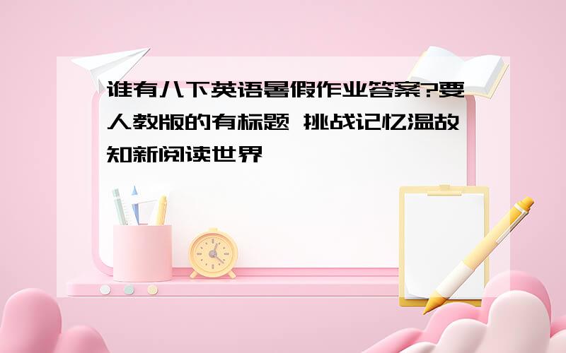 谁有八下英语暑假作业答案?要人教版的有标题 挑战记忆温故知新阅读世界