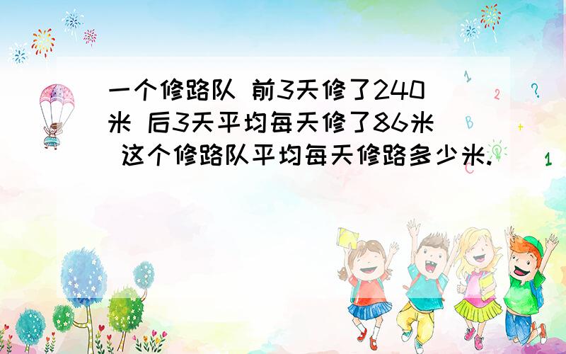 一个修路队 前3天修了240米 后3天平均每天修了86米 这个修路队平均每天修路多少米.