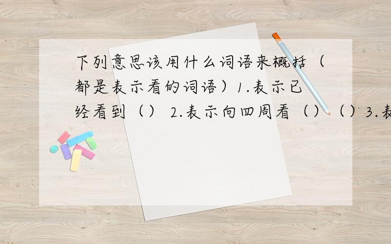 下列意思该用什么词语来概括（都是表示看的词语）1.表示已经看到（） 2.表示向四周看（）（）3.表示向上看（） 4.表示向远处看（）（）5.表示恭敬的看（） 6.表示向下看（）（）7.表示