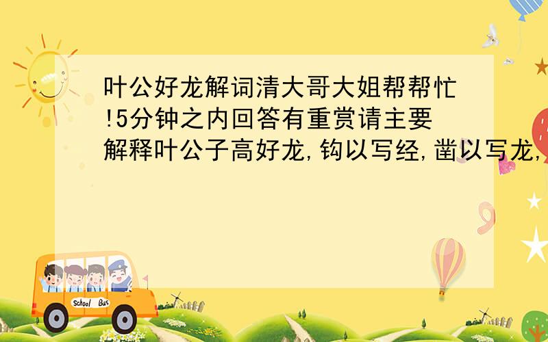 叶公好龙解词清大哥大姐帮帮忙!5分钟之内回答有重赏请主要解释叶公子高好龙,钩以写经,凿以写龙,屋室雕文以写龙.于是天龙闻而下之,窥头于牖,施尾于堂.叶公见之,弃而还走,失其魂魄,五色