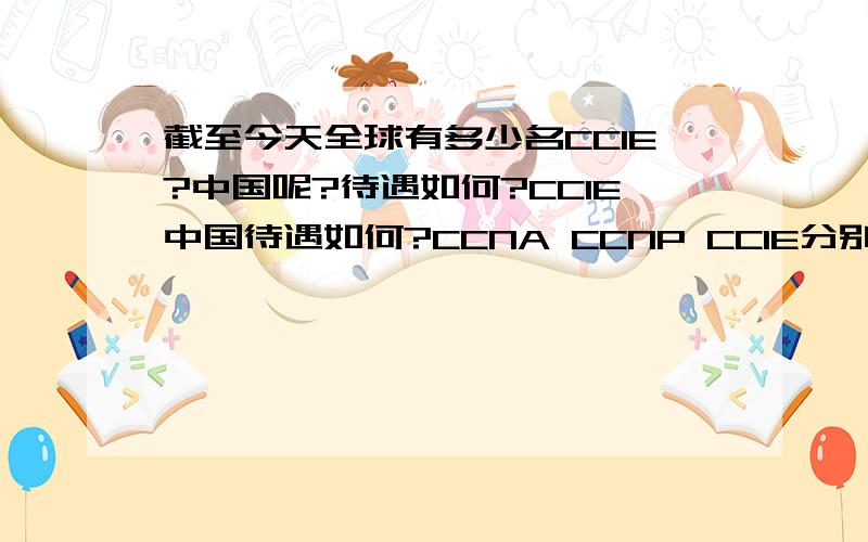 截至今天全球有多少名CCIE?中国呢?待遇如何?CCIE中国待遇如何?CCNA CCNP CCIE分别是什么档次的?