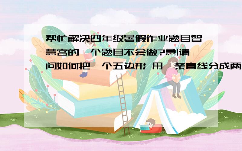 帮忙解决四年级暑假作业题目智慧宫的一个题目不会做?急!请问如何把一个五边形 用一条直线分成两个三角形?