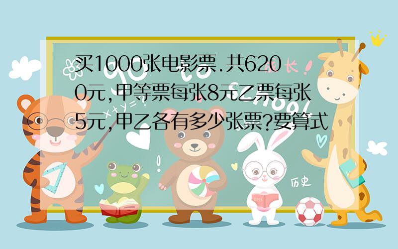 买1000张电影票.共6200元,甲等票每张8元乙票每张5元,甲乙各有多少张票?要算式