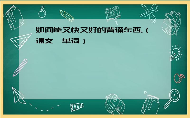 如何能又快又好的背诵东西.（课文、单词）