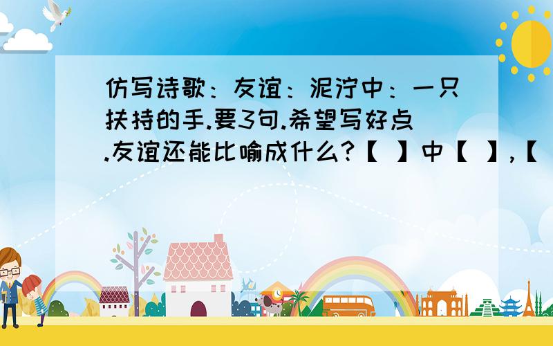 仿写诗歌：友谊：泥泞中：一只扶持的手.要3句.希望写好点.友谊还能比喻成什么?【 】中【 】,【 】中【 】,【 】中【 】