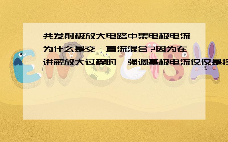 共发射极放大电路中集电极电流为什么是交,直流混合?因为在讲解放大过程时,强调基极电流仅仅是控制集电极电流的改变,而在电路结构中集电极仅有直流电源,那么交流到底是如何出现的呢?