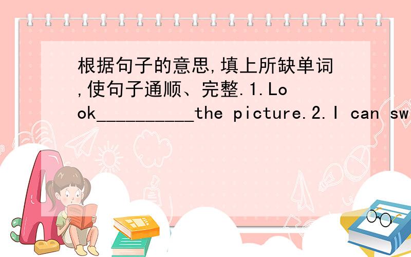 根据句子的意思,填上所缺单词,使句子通顺、完整.1.Look__________the picture.2.I can swim.What__________you?3.What__________is this?It＇s green.4.She is a student.It＇s__________friend.5.__________ __________are you?I＇m eleven.6.