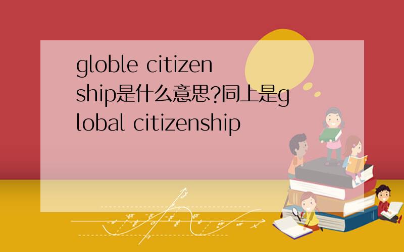 globle citizenship是什么意思?同上是global citizenship