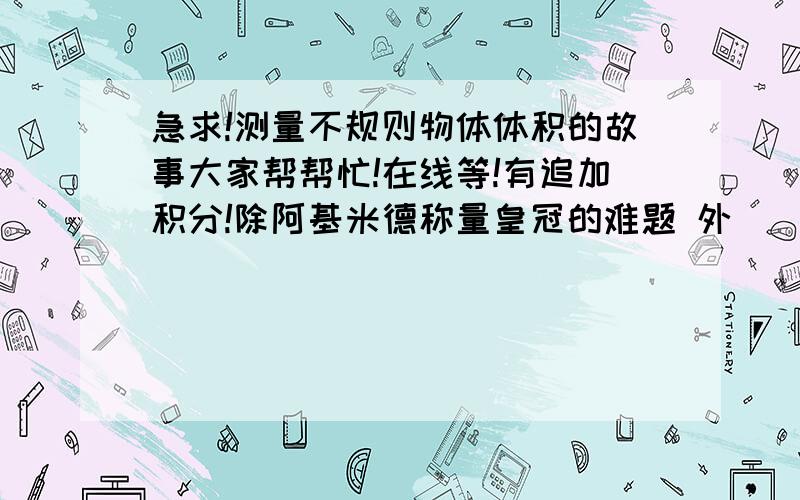 急求!测量不规则物体体积的故事大家帮帮忙!在线等!有追加积分!除阿基米德称量皇冠的难题 外