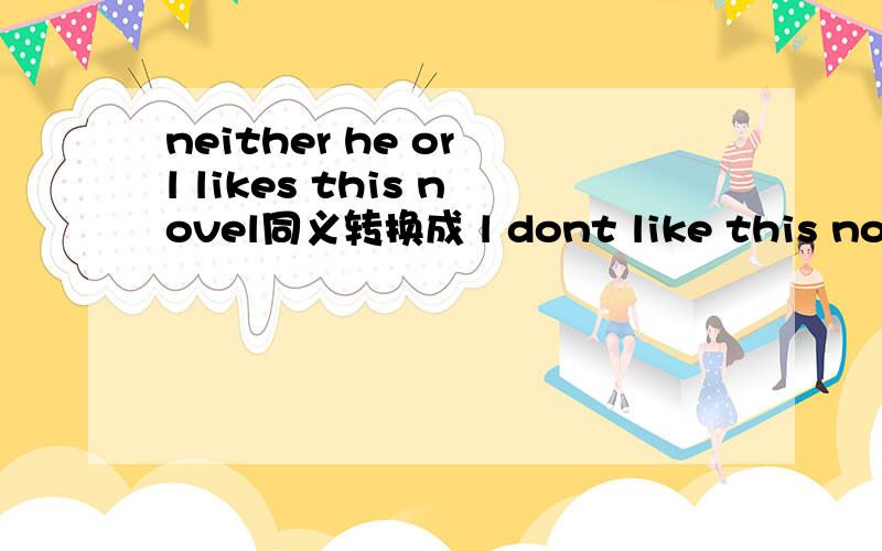 neither he or l likes this novel同义转换成 l dont like this novel,He ,.