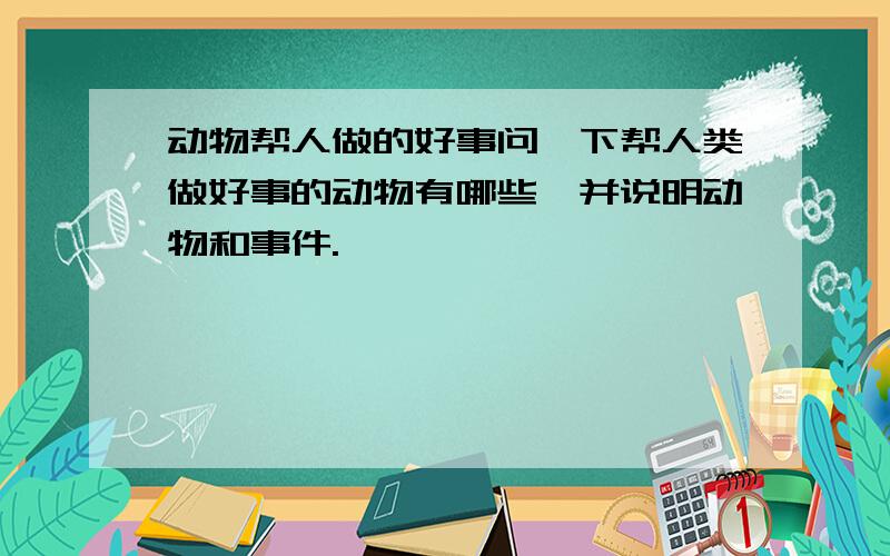 动物帮人做的好事问一下帮人类做好事的动物有哪些、并说明动物和事件.