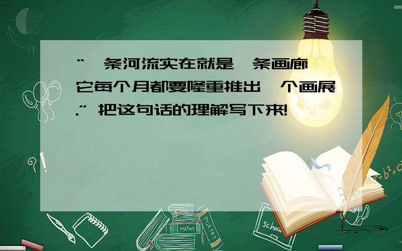 “一条河流实在就是一条画廊,它每个月都要隆重推出一个画展.” 把这句话的理解写下来!