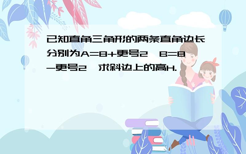 已知直角三角形的两条直角边长分别为A=8+更号2,B=8-更号2,求斜边上的高H.