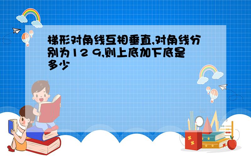 梯形对角线互相垂直,对角线分别为12 9,则上底加下底是多少