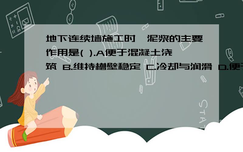 地下连续墙施工时,泥浆的主要作用是( ).A便于混凝土浇筑 B.维持槽壁稳定 C.冷却与润滑 D.便于钢筋笼放置E.携渣