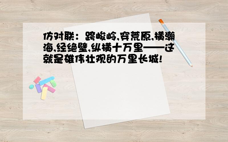 仿对联：跨峻岭,穿荒原,横瀚海,经绝壁,纵横十万里——这就是雄伟壮观的万里长城!