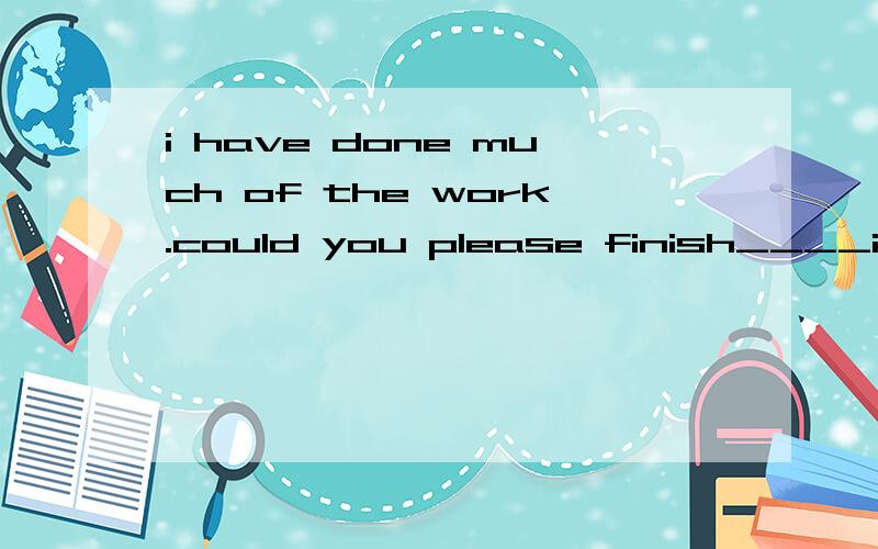 i have done much of the work.could you please finish____in two days?1.the rest2.the other3.another4.the othersdid you see mr smith when you were in France?no when i ____France he had gone to China1.reach2.arrive in3.arrived at4.got to