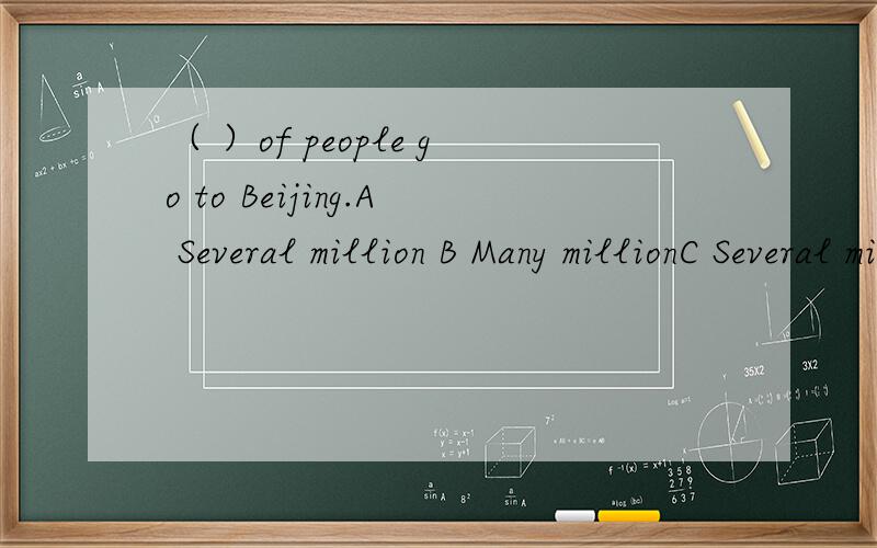 （ ）of people go to Beijing.A Several million B Many millionC Several millions D Many millions应该选什么并说出理由应该选A