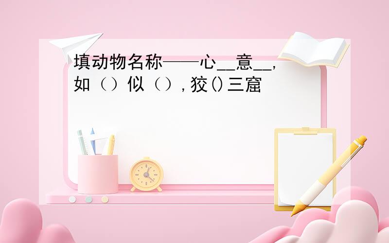 填动物名称——心__意__,如（）似（）,狡()三窟